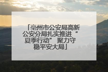 亳州市公安局高新公安分局扎实推进“夏季行动” 聚力守稳平安大局